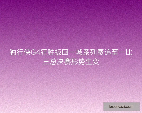 独行侠G4狂胜扳回一城系列赛追至一比三总决赛形势生变