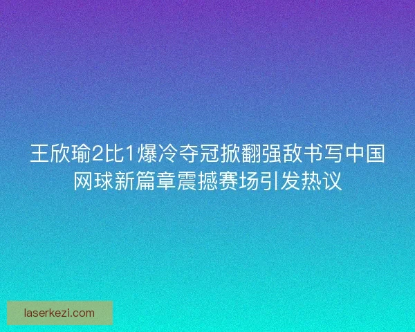 王欣瑜2比1爆冷夺冠掀翻强敌书写中国网球新篇章震撼赛场引发热议