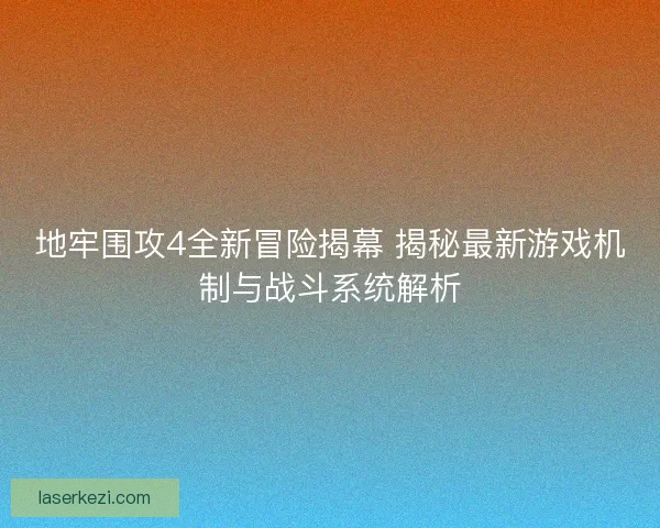 地牢围攻4全新冒险揭幕 揭秘最新游戏机制与战斗系统解析