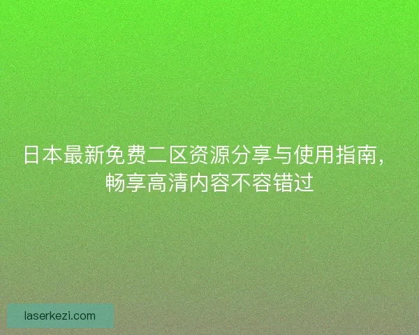 日本最新免费二区资源分享与使用指南，畅享高清内容不容错过
