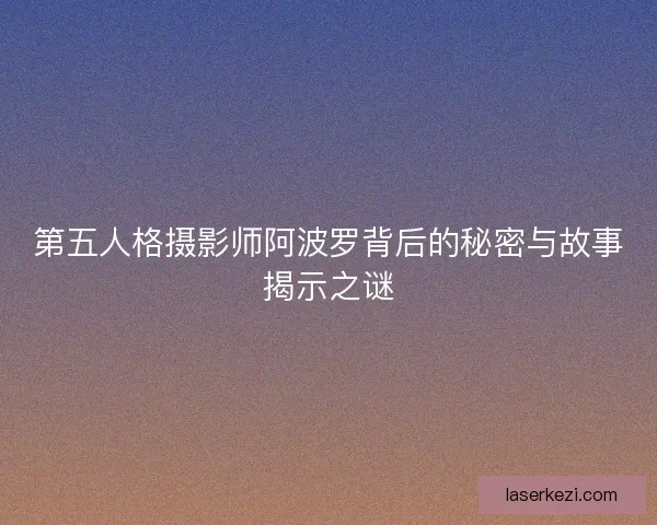 第五人格摄影师阿波罗背后的秘密与故事揭示之谜