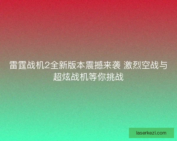 雷霆战机2全新版本震撼来袭 激烈空战与超炫战机等你挑战