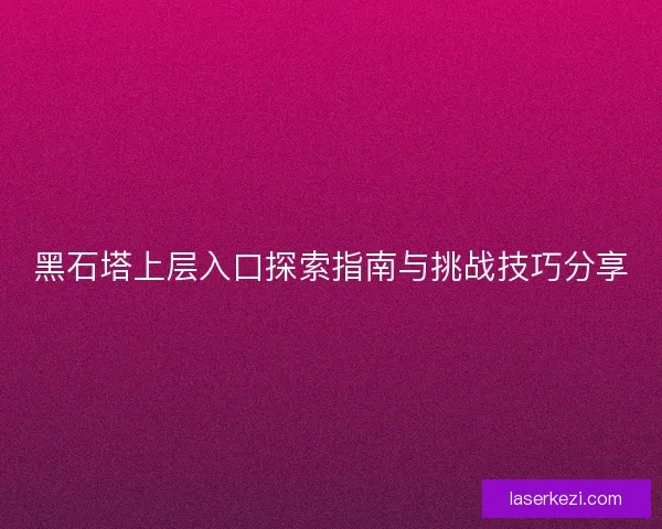 黑石塔上层入口探索指南与挑战技巧分享