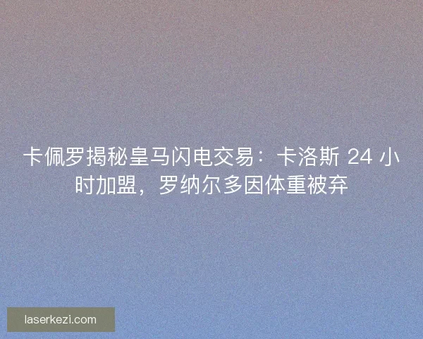 卡佩罗揭秘皇马闪电交易：卡洛斯 24 小时加盟，罗纳尔多因体重被弃