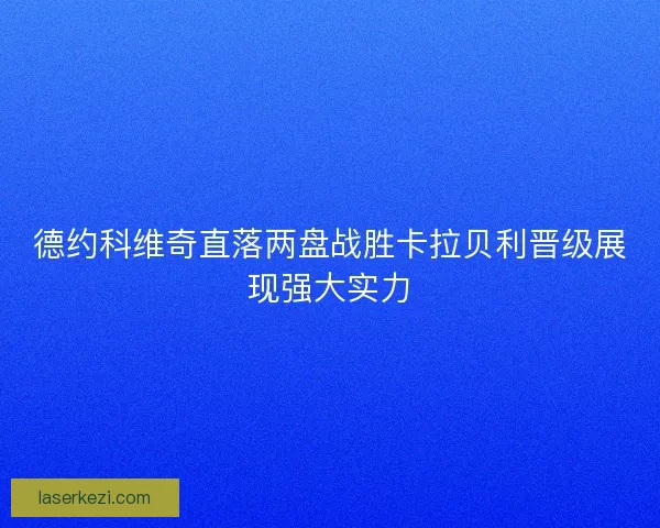 德约科维奇直落两盘战胜卡拉贝利晋级展现强大实力