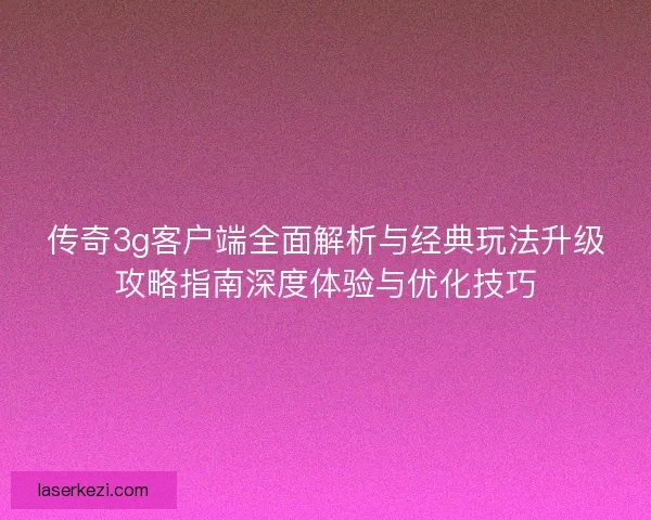 传奇3g客户端全面解析与经典玩法升级攻略指南深度体验与优化技巧