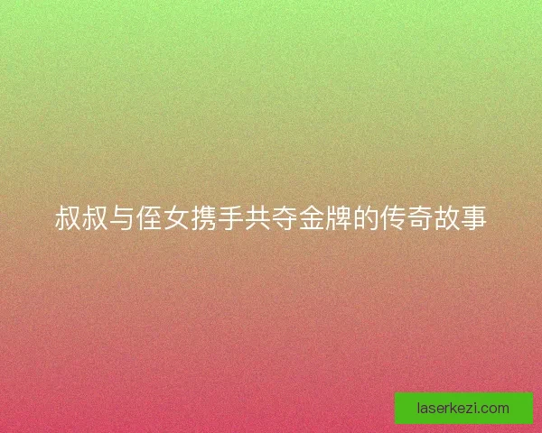 叔叔与侄女携手共夺金牌的传奇故事