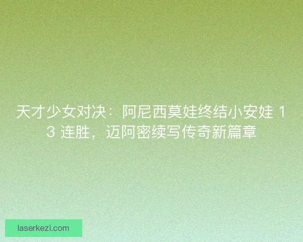 天才少女对决：阿尼西莫娃终结小安娃 13 连胜，迈阿密续写传奇新篇章