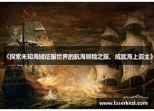 《探索未知海域征服世界的航海冒险之旅，成就海上霸主》